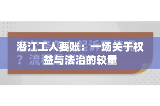 潜江工人要账：一场关于权益与法治的较量