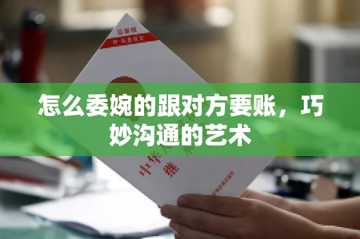 怎么委婉的跟对方要账，巧妙沟通的艺术
