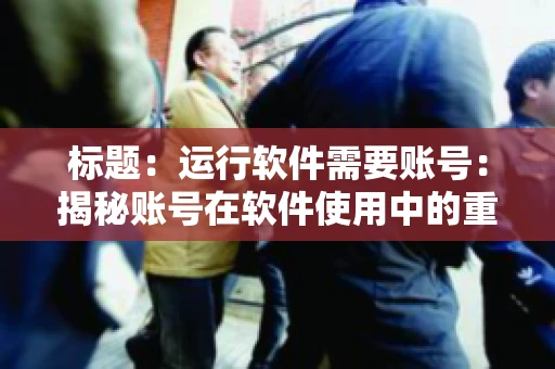 标题:运行软件需要账号:揭秘账号在软件使用中的重要性 标题:运行软件需要账号:揭秘账号在软件使用中的重要性