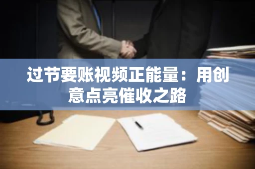 过节要账视频正能量:用创意点亮催收之路 过节要账视频正能量:用创意点亮催收之路
