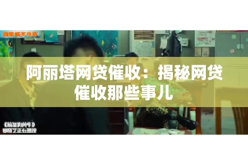 阿丽塔网贷催收：揭秘网贷催收那些事儿