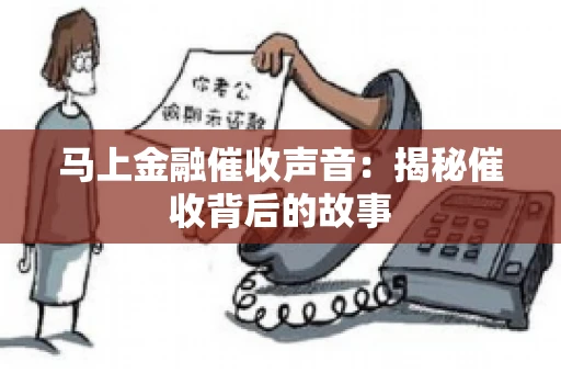 马上金融催收声音：揭秘催收背后的故事