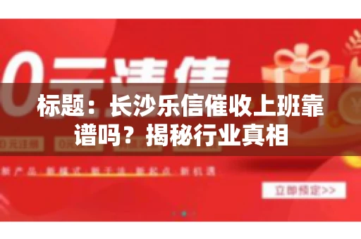 标题：长沙乐信催收上班靠谱吗？揭秘行业真相