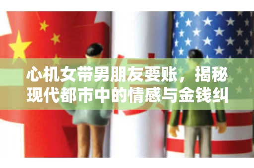 心机女带男朋友要账，揭秘现代都市中的情感与金钱纠葛