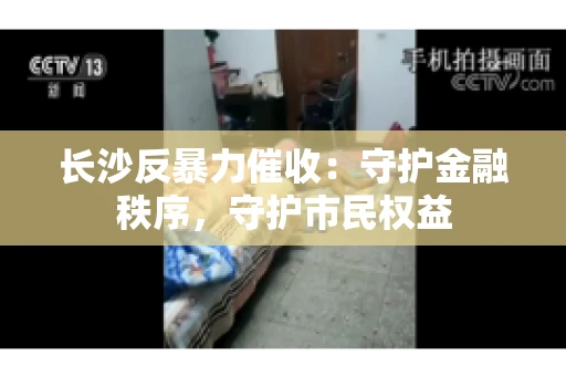 长沙反暴力催收：守护金融秩序，守护市民权益