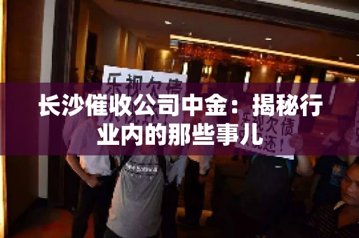 长沙催收公司中金：揭秘行业内的那些事儿