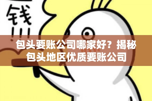 包头要账公司哪家好？揭秘包头地区优质要账公司