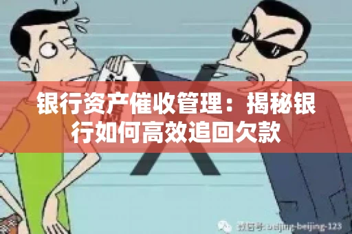 银行资产催收管理：揭秘银行如何高效追回欠款
