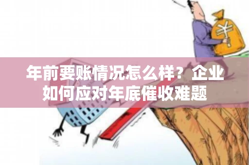 年前要账情况怎么样？企业如何应对年底催收难题