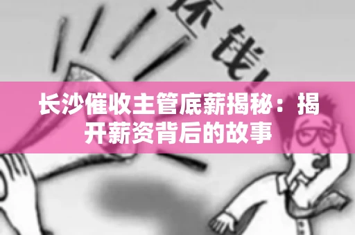 长沙催收主管底薪揭秘：揭开薪资背后的故事