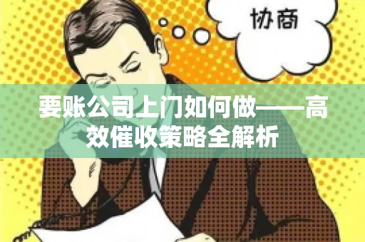 要账公司上门如何做——高效催收策略全解析